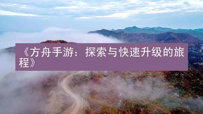 《方舟手游：探索与快速升级的旅程》