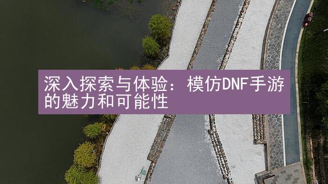 深入探索与体验：模仿DNF手游的魅力和可能性