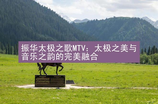 振华太极之歌MTV：太极之美与音乐之韵的完美融合