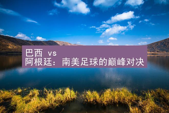 巴西 vs 阿根廷：南美足球的巅峰对决